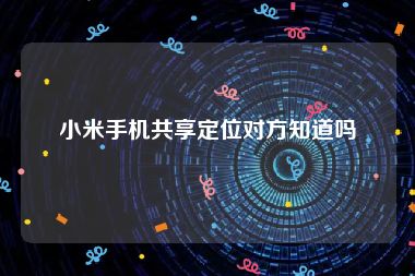 小米手机共享定位对方知道吗