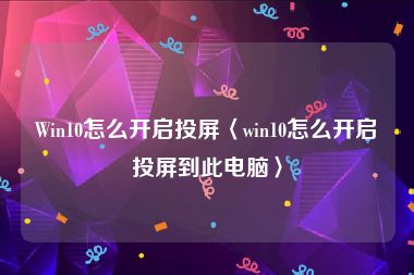 Win10怎么开启投屏〈win10怎么开启投屏到此电脑〉