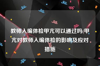 教师入编体检甲亢可以通过吗(甲亢对教师入编体检的影响及应对措施