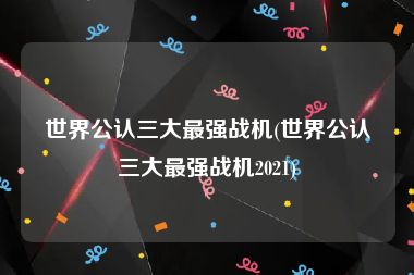 世界公认三大最强战机(世界公认三大最强战机2021)