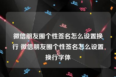 微信朋友圈个性签名怎么设置换行 微信朋友圈个性签名怎么设置换行字体