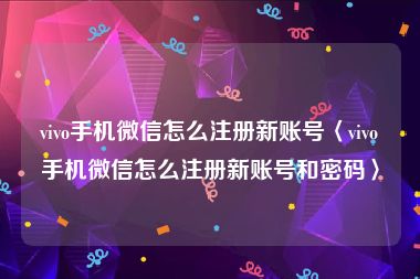 vivo手机微信怎么注册新账号〈vivo手机微信怎么注册新账号和密码〉