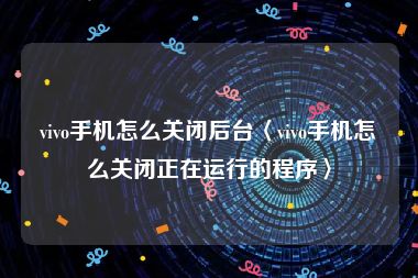 vivo手机怎么关闭后台〈vivo手机怎么关闭正在运行的程序〉