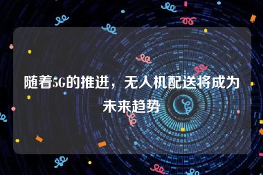 随着5G的推进，无人机配送将成为未来趋势