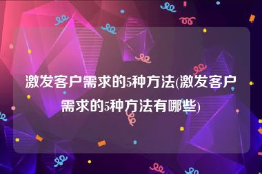 激发客户需求的5种方法(激发客户需求的5种方法有哪些)