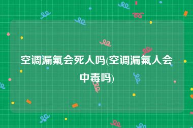 空调漏氟会死人吗(空调漏氟人会中毒吗)