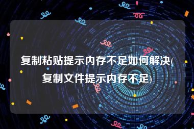 复制粘贴提示内存不足如何解决(复制文件提示内存不足)