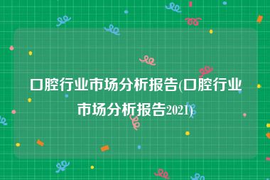 口腔行业市场分析报告(口腔行业市场分析报告2021)