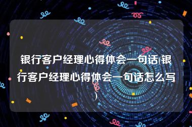 银行客户经理心得体会一句话(银行客户经理心得体会一句话怎么写)