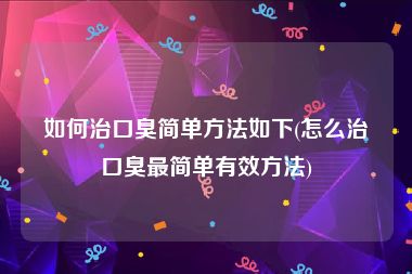 如何治口臭简单方法如下(怎么治口臭最简单有效方法)