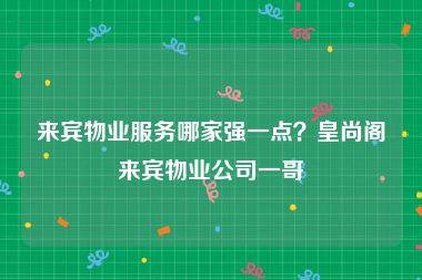 来宾物业服务哪家强一点？皇尚阁来宾物业公司一哥