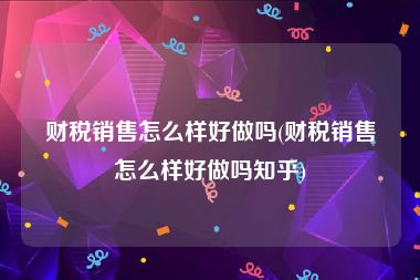 财税销售怎么样好做吗(财税销售怎么样好做吗知乎)