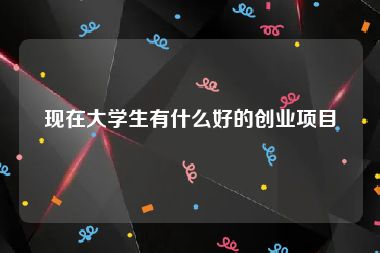 现在大学生有什么好的创业项目