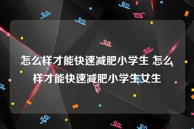 怎么样才能快速减肥小学生 怎么样才能快速减肥小学生女生