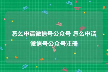 怎么申请微信号公众号 怎么申请微信号公众号注册