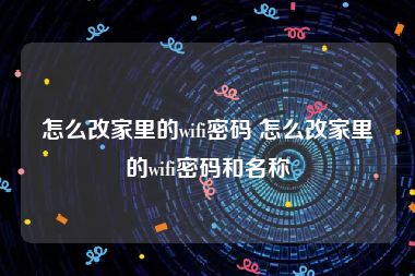 怎么改家里的wifi密码 怎么改家里的wifi密码和名称