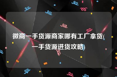 微商一手货源商家哪有工厂拿货(一手货源进货攻略)