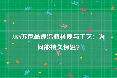 AKS苏尼翁保温瓶材质与工艺：为何能持久保温？