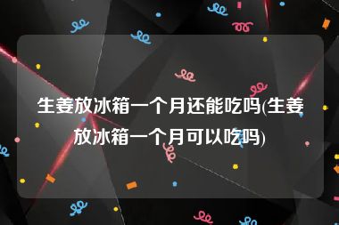 生姜放冰箱一个月还能吃吗(生姜放冰箱一个月可以吃吗)