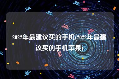 2022年最建议买的手机(2022年最建议买的手机苹果)