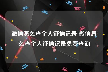 微信怎么查个人征信记录 微信怎么查个人征信记录免费查询