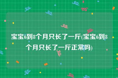 宝宝6到8个月只长了一斤(宝宝6到8个月只长了一斤正常吗)