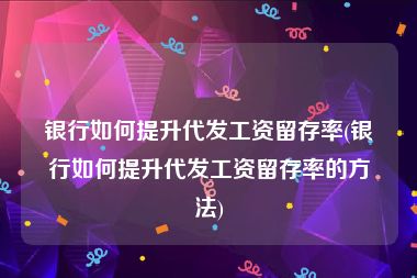 银行如何提升代发工资留存率(银行如何提升代发工资留存率的方法)