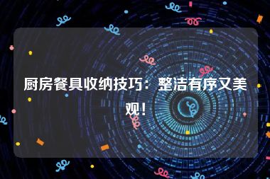 厨房餐具收纳技巧：整洁有序又美观！