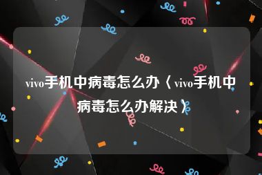 vivo手机中病毒怎么办〈vivo手机中病毒怎么办解决〉