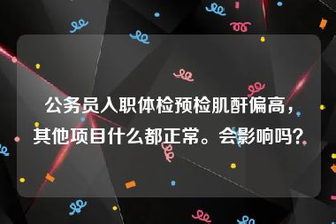 公务员入职体检预检肌酐偏高，其他项目什么都正常。会影响吗？