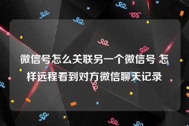 微信号怎么关联另一个微信号 怎样远程看到对方微信聊天记录