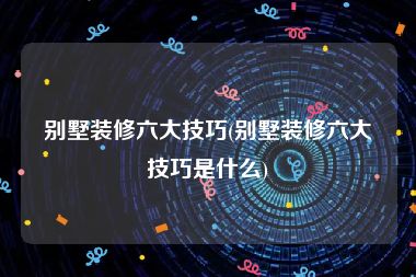 别墅装修六大技巧(别墅装修六大技巧是什么)