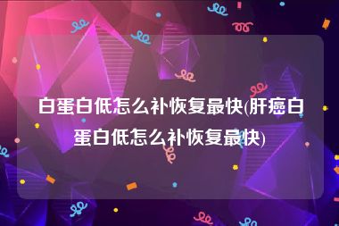 白蛋白低怎么补恢复最快(肝癌白蛋白低怎么补恢复最快)