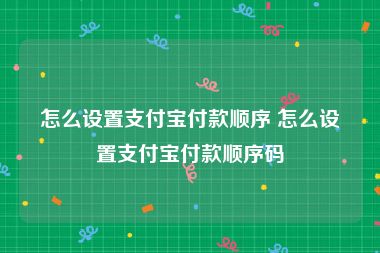 怎么设置支付宝付款顺序 怎么设置支付宝付款顺序码