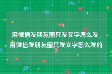 用微信发朋友圈只发文字怎么发 用微信发朋友圈只发文字怎么发的