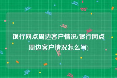 银行网点周边客户情况(银行网点周边客户情况怎么写)