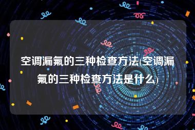 空调漏氟的三种检查方法(空调漏氟的三种检查方法是什么)