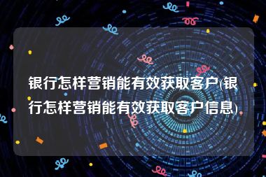 银行怎样营销能有效获取客户(银行怎样营销能有效获取客户信息)