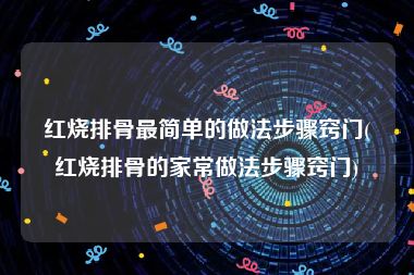 红烧排骨最简单的做法步骤窍门(红烧排骨的家常做法步骤窍门)