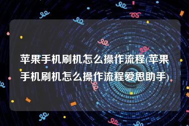 苹果手机刷机怎么操作流程(苹果手机刷机怎么操作流程爱思助手)