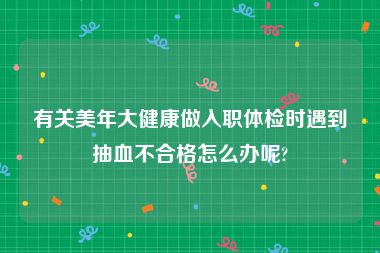 有关美年大健康做入职体检时遇到抽血不合格怎么办呢?