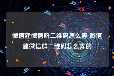 微信建微信群二维码怎么弄 微信建微信群二维码怎么弄的