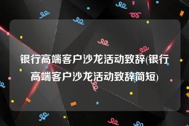 银行高端客户沙龙活动致辞(银行高端客户沙龙活动致辞简短)