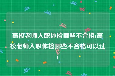 高校老师入职体检哪些不合格(高校老师入职体检哪些不合格可以过)