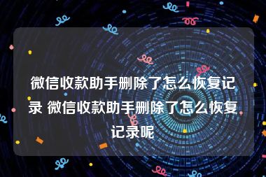 微信收款助手删除了怎么恢复记录 微信收款助手删除了怎么恢复记录呢