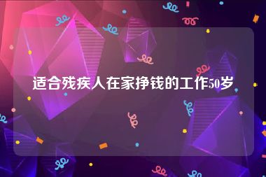 适合残疾人在家挣钱的工作50岁