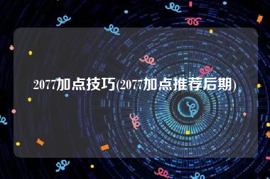 2077加点技巧(2077加点推荐后期)