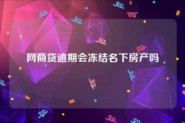 网商贷逾期会冻结名下房产吗