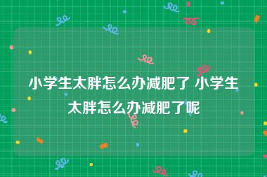 小学生太胖怎么办减肥了 小学生太胖怎么办减肥了呢