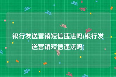 银行发送营销短信违法吗(银行发送营销短信违法吗)